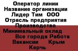 Оператор линии › Название организации ­ Лидер Тим, ООО › Отрасль предприятия ­ Производство › Минимальный оклад ­ 34 000 - Все города Работа » Вакансии   . Крым,Керчь